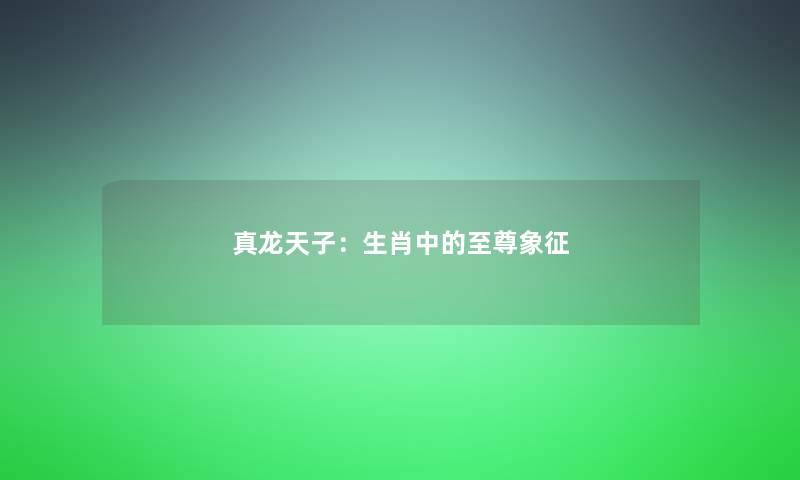 真龙天子：生肖中的至尊象征
