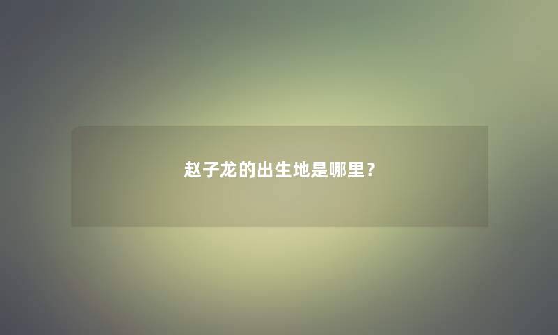 赵子龙的出生地是哪里? 赵子龙的出生地是哪里?