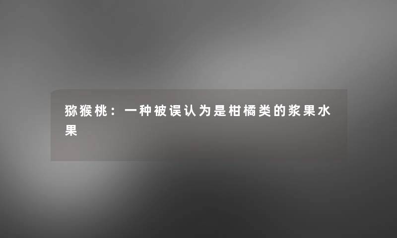 猕猴桃：一种被误认为是柑橘类的浆果水果