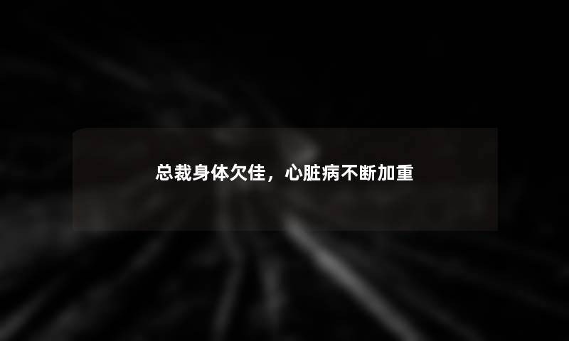总裁身体欠佳，心脏病不断加重