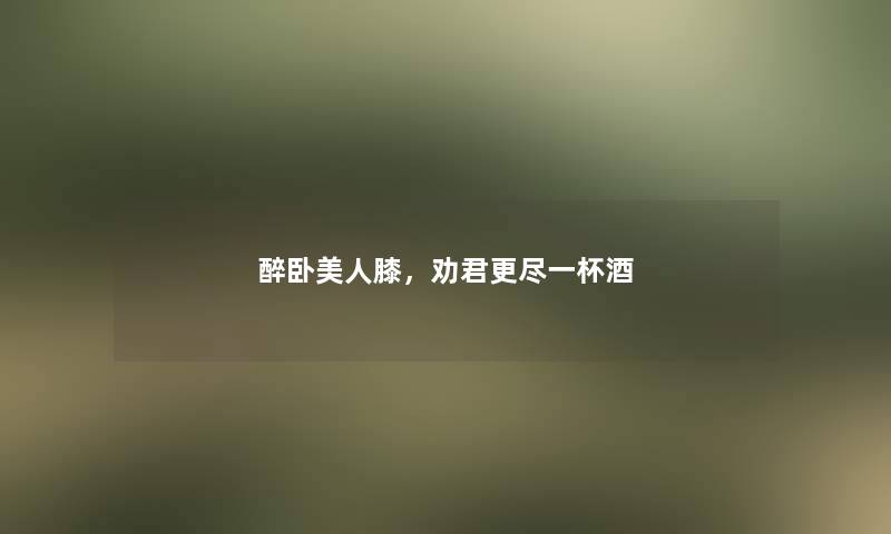 醉卧美人膝，劝君更尽一杯酒