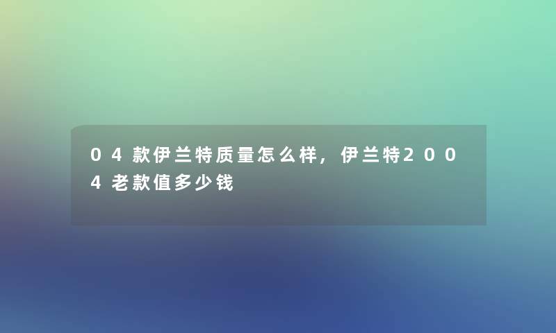 04款伊兰特质量怎么样,伊兰特2004老款值多少钱