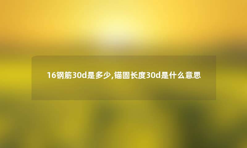 16钢筋30d是多少,锚固长度30d是什么意思