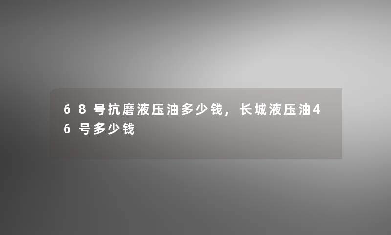 68号抗磨液压油多少钱,长城液压油46号多少钱