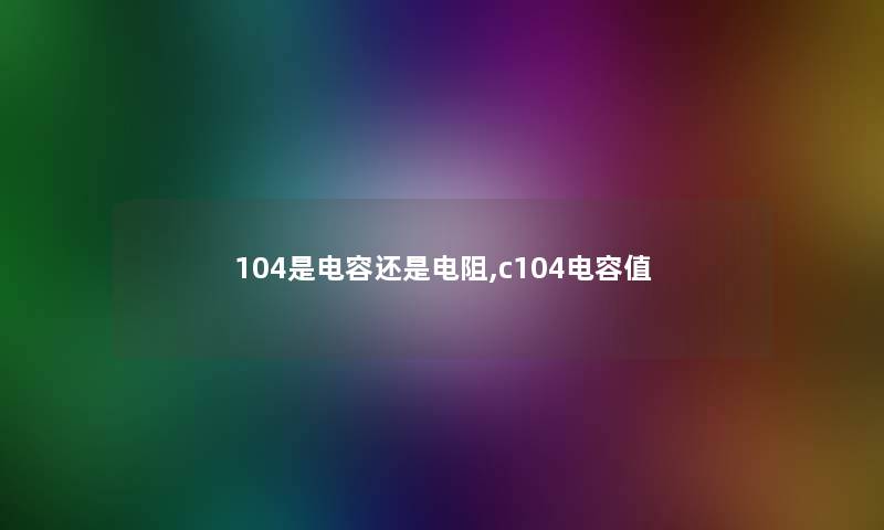 104是电容还是电阻,c104电容值