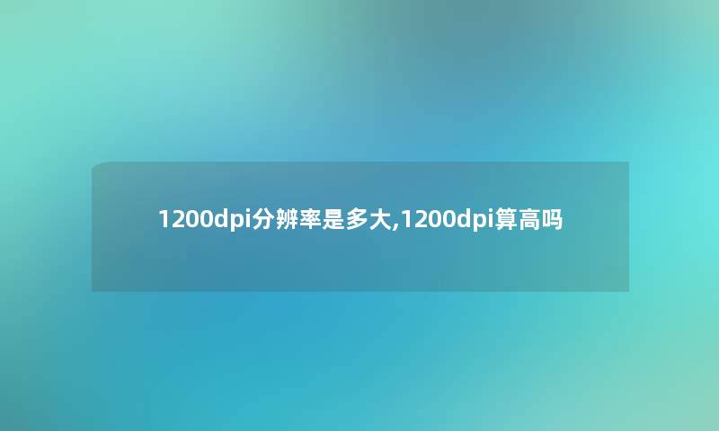 1200dpi分辨率是多大,1200dpi算高吗
