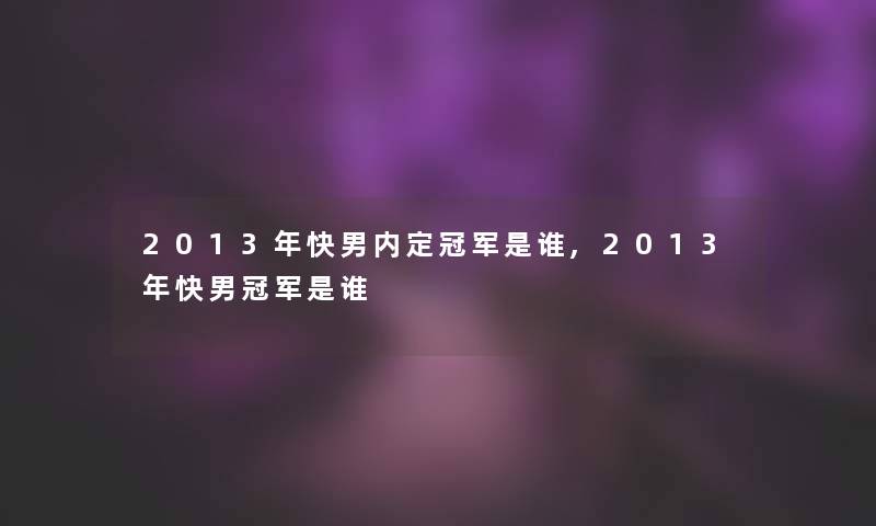 2013年快男内定冠军是谁,2013年快男冠军是谁 2013年快男内定冠军是谁,2013年快男冠军是谁