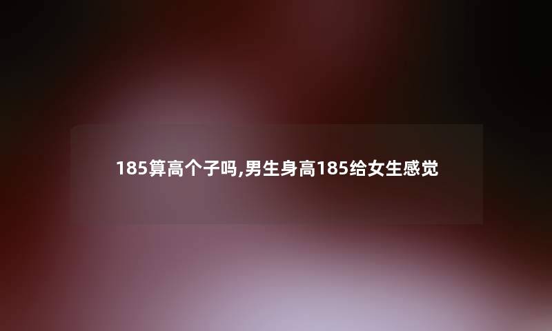185算高个子吗,男生身高185给女生感觉 185算高个子吗,男生身高185给女生感觉