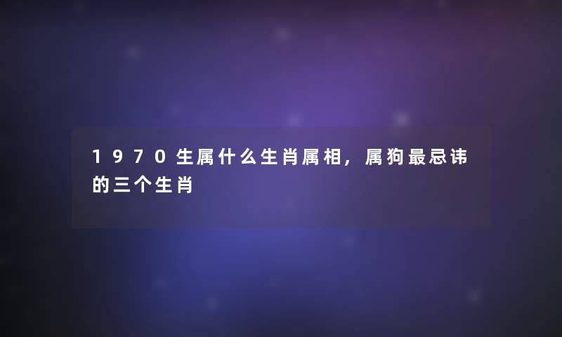 1970生属什么生肖属相,属狗忌讳的三个生肖