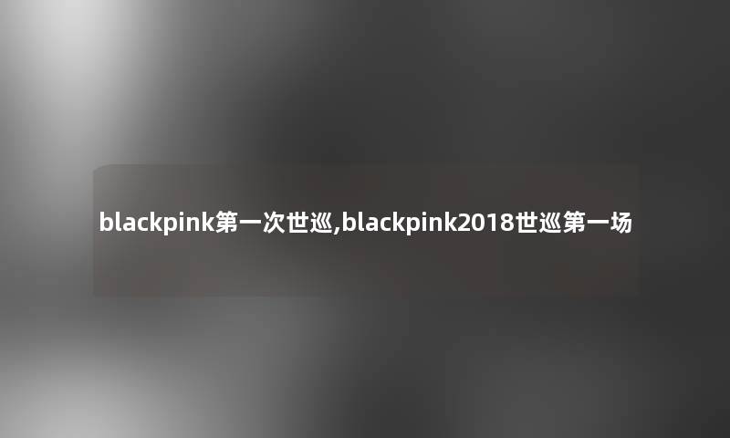 blackpink第一次世巡,blackpink2018世巡第一场 blackpink第一次世巡,blackpink2018世巡第一场