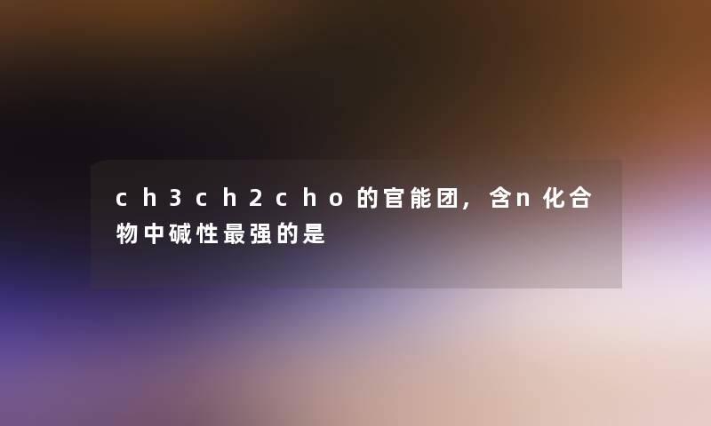 ch3ch2cho的官能团,含n化合物中碱性强的是 ch3ch2cho的官能团,含n化合物中碱性强的是