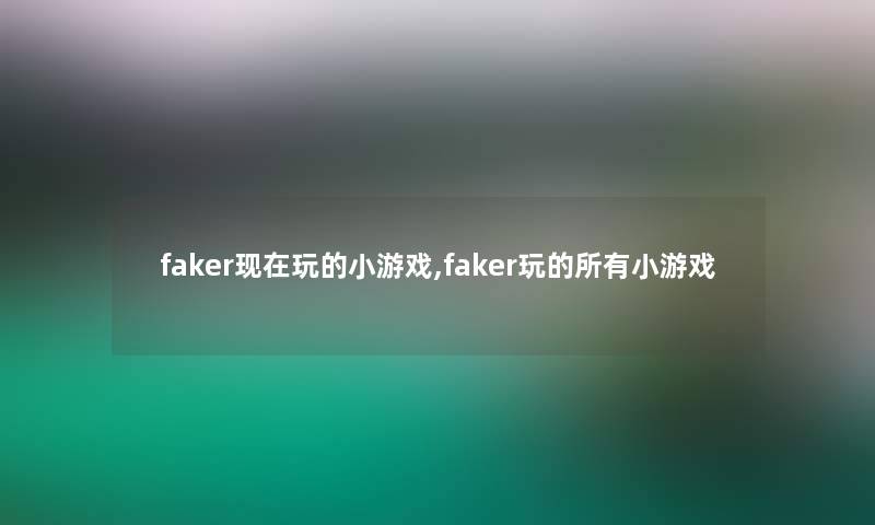 faker玩的小游戏,faker玩的所有小游戏 faker玩的小游戏,faker玩的所有小游戏