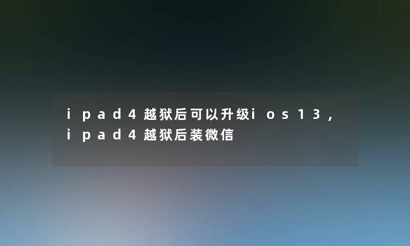 ipad4越狱后可以升级ios13,ipad4越狱后装微信