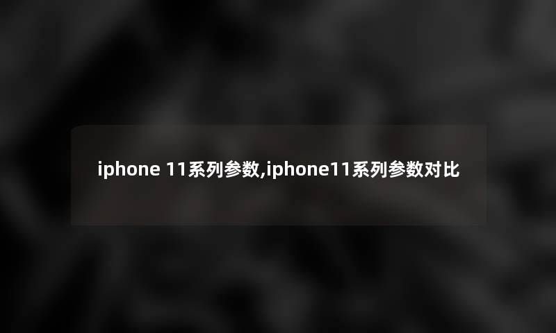 iphone 11系列参数,iphone11系列参数对比