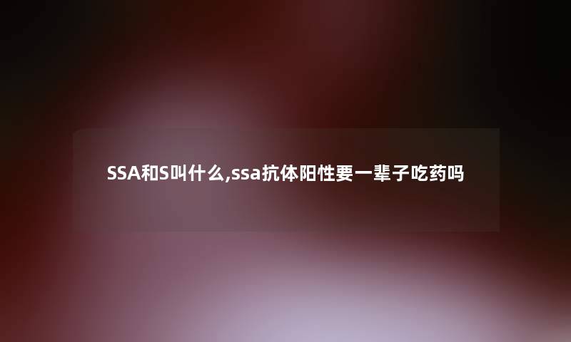 SSA和S叫什么,ssa抗体阳性要一辈子吃药吗