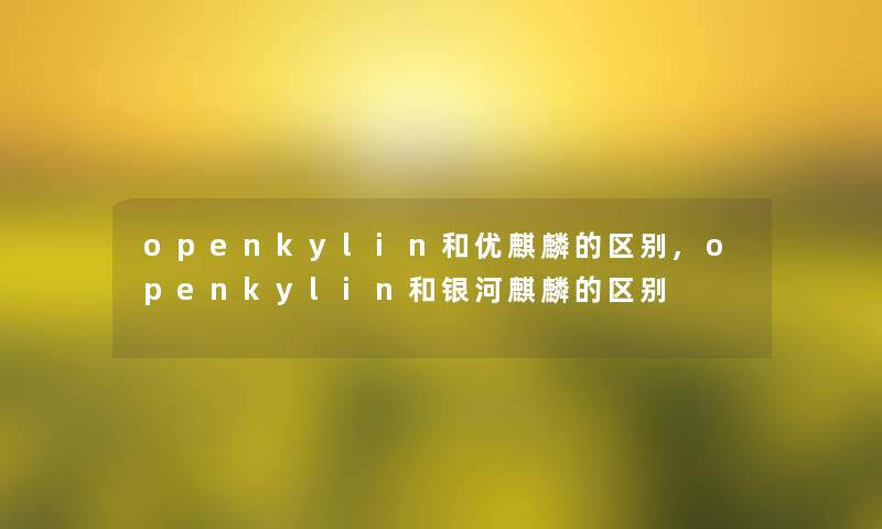 openkylin和优麒麟的区别,openkylin和银河麒麟的区别