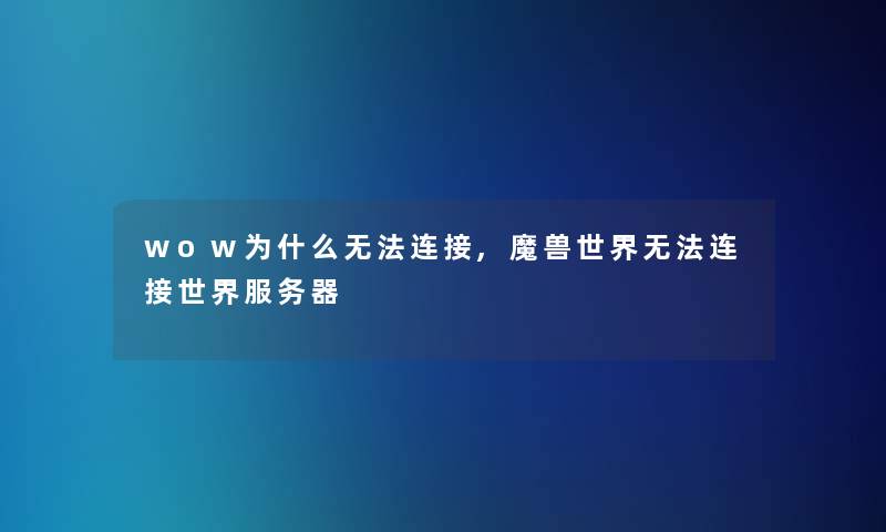 wow为什么无法连接,魔兽世界无法连接世界服务器