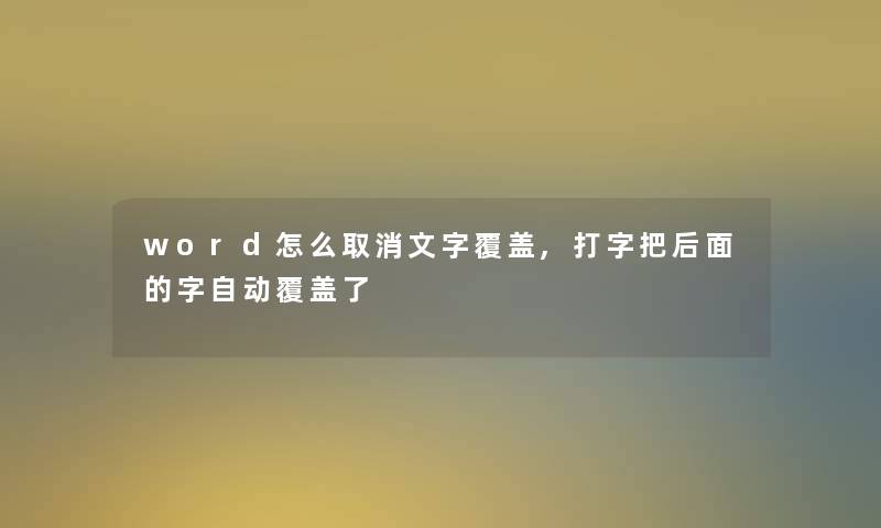 word怎么取消文字覆盖,打字把后面的字自动覆盖了