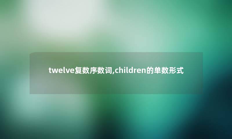twelve复数序数词,children的单数形式