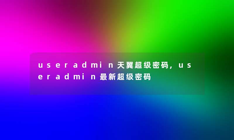 useradmin天翼超级密码,useradmin新超级密码