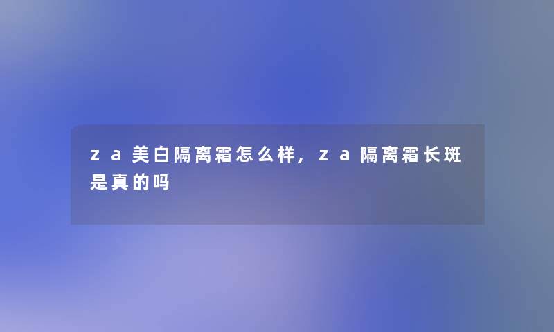 za美白隔离霜怎么样,za隔离霜长斑是真的吗