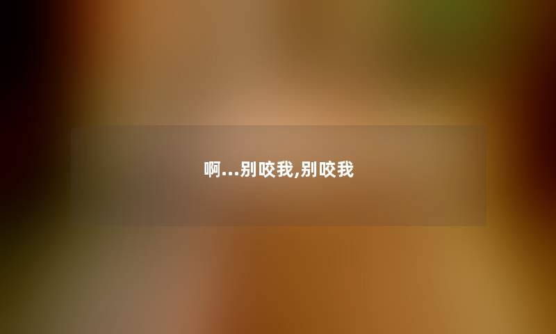 啊…别咬我,别咬我