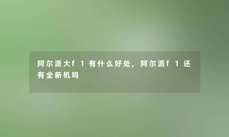 阿尔派大f1有什么好处,阿尔派f1还有全新机吗