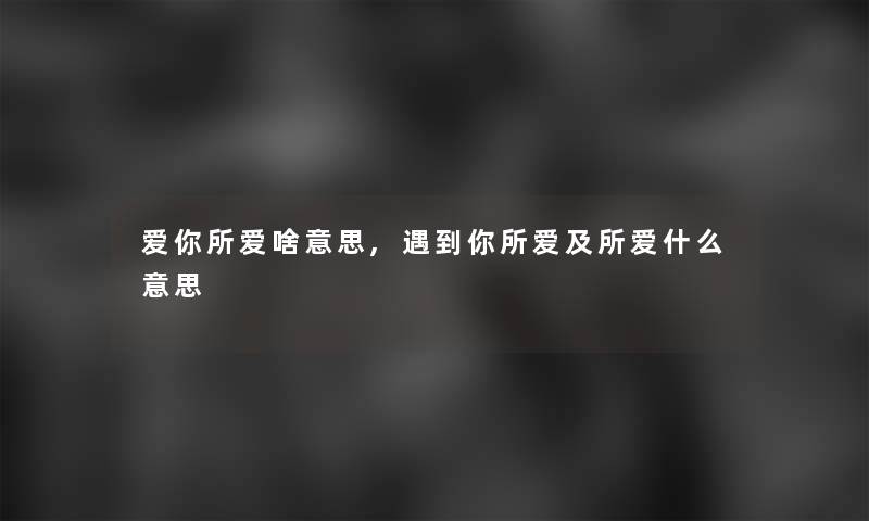 爱你所爱啥意思,遇到你所爱及所爱什么意思 爱你所爱啥意思,遇到你所爱及所爱什么意思