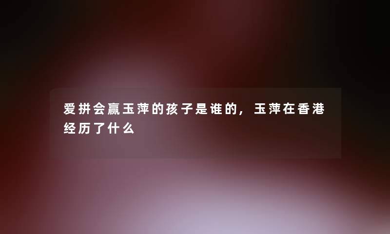 爱拼会赢玉萍的孩子是谁的,玉萍在香港经历了什么