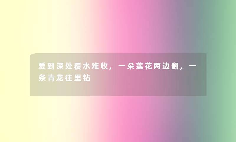 爱到深处覆水难收,一朵莲花两边翻,一条青龙往里钻 爱到深处覆水难收,一朵莲花两边翻,一条青龙往里钻