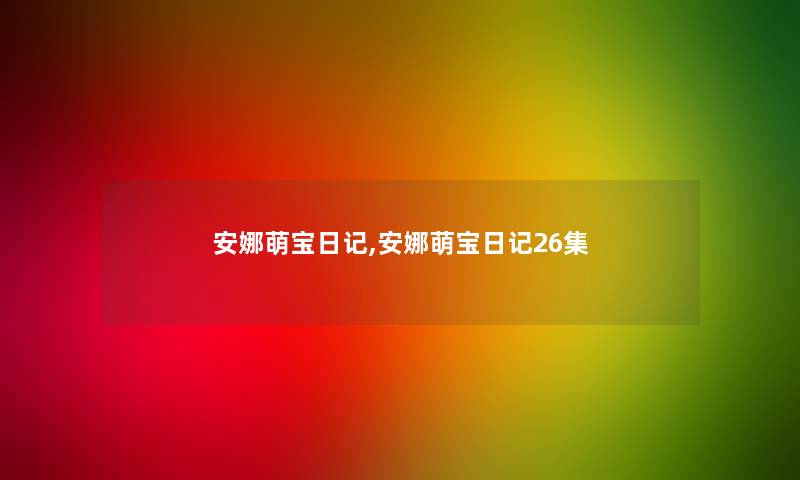 安娜萌宝日记,安娜萌宝日记26集 安娜萌宝日记,安娜萌宝日记26集