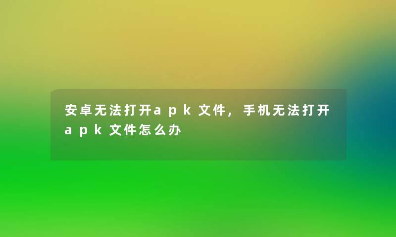 安卓无法打开apk文件,手机无法打开apk文件怎么办