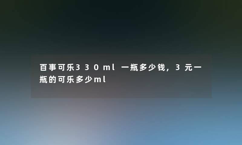 百事可乐330ml一瓶多少钱,3元一瓶的可乐多少ml