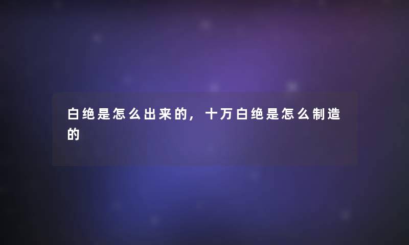 白绝是怎么出来的,十万白绝是怎么制造的