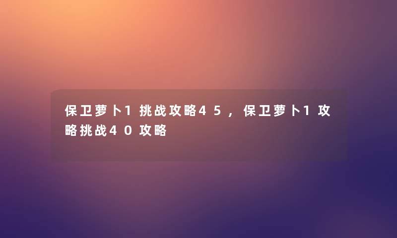 保卫萝卜1挑战攻略45,保卫萝卜1攻略挑战40攻略 保卫萝卜1挑战攻略45,保卫萝卜1攻略挑战40攻略