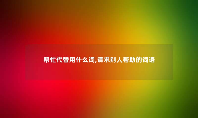 帮忙代替用什么词,请求别人帮助的词语
