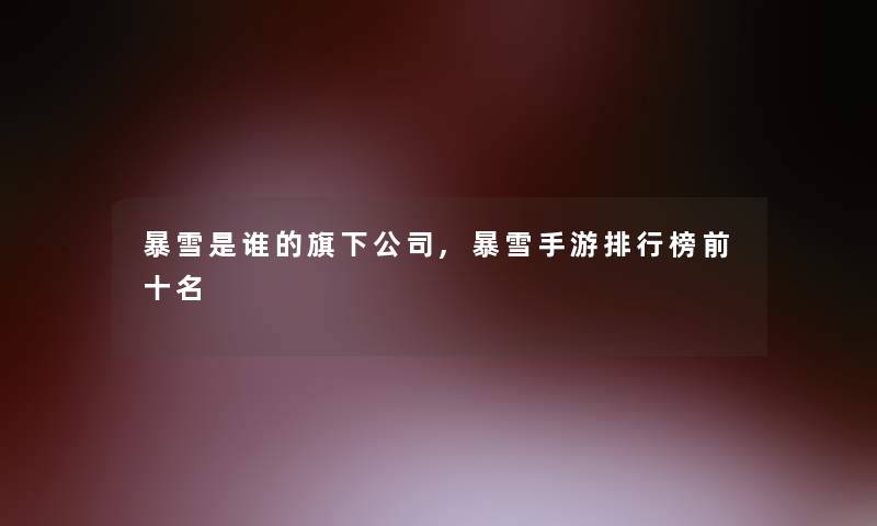 暴雪是谁的旗下公司,暴雪手游整理榜前十名