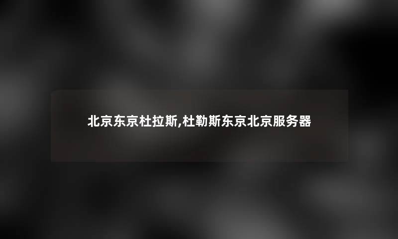 北京东京杜拉斯,杜勒斯东京北京服务器