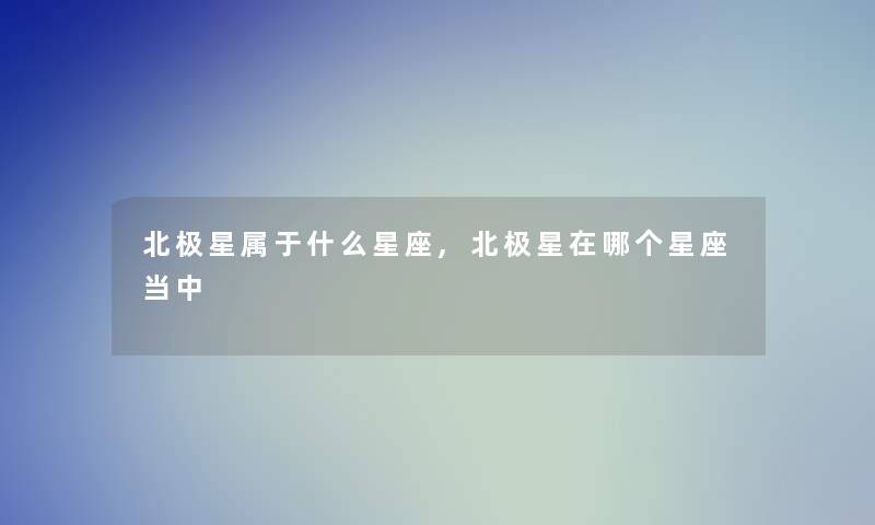 北极星属于什么星座,北极星在哪个星座当中