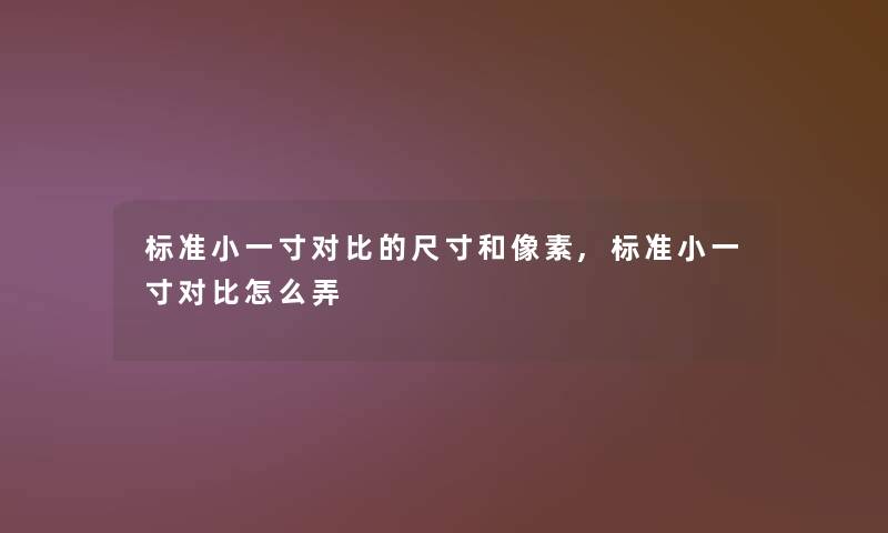 标准小一寸对比的尺寸和像素,标准小一寸对比怎么弄
