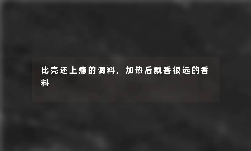 比壳还上瘾的调料,加热后飘香很远的香料