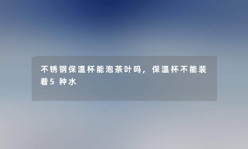 不锈钢保温杯能泡茶叶吗,保温杯不能装着5种水