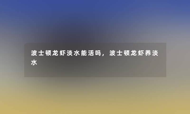 波士顿龙虾淡水能活吗,波士顿龙虾养淡水 波士顿龙虾淡水能活吗,波士顿龙虾养淡水