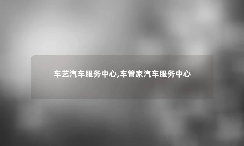 车艺汽车服务中心,车管家汽车服务中心