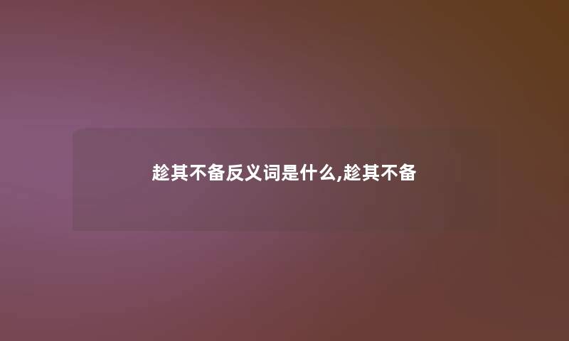 趁其不备反义词是什么,趁其不备