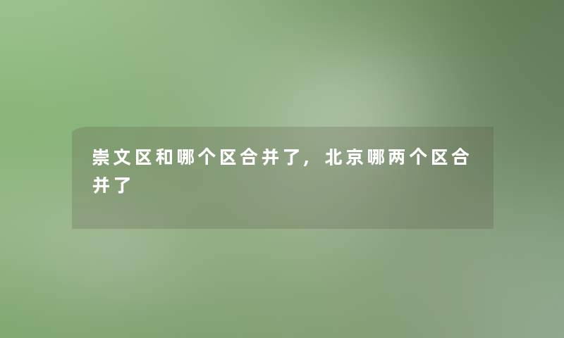 崇文区和哪个区合并了,北京哪两个区合并了 崇文区和哪个区合并了,北京哪两个区合并了