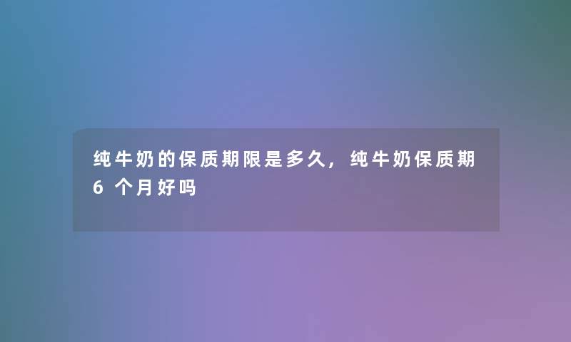 纯牛奶的保质期限是多久,纯牛奶保质期6个月好吗