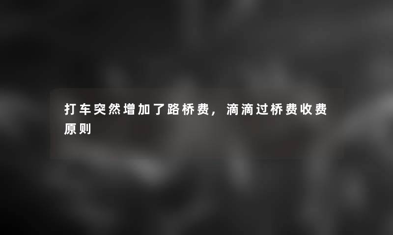 打车突然增加了路桥费,滴滴过桥费收费原则