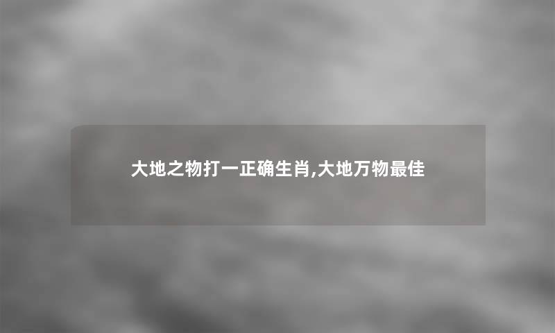 大地之物打一正确生肖,大地万物理想 大地之物打一正确生肖,大地万物理想