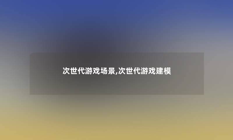 次世代游戏场景,次世代游戏建模 次世代游戏场景,次世代游戏建模